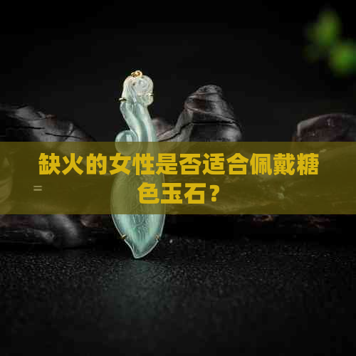 缺火的女性是否适合佩戴糖色玉石？