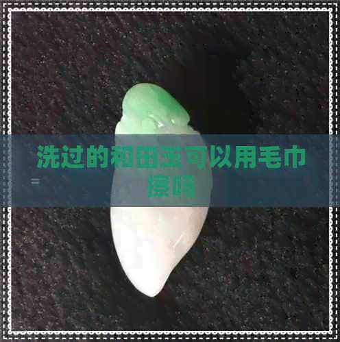 洗过的和田玉可以用毛巾擦吗