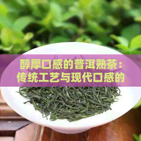 醇厚口感的普洱熟茶：传统工艺与现代口感的完美融合