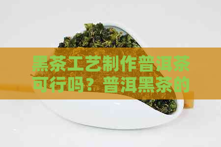 黑茶工艺制作普洱茶可行吗？普洱黑茶的制作工艺及过程简介。