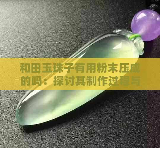 和田玉珠子有用粉末压成的吗：探讨其制作过程与价值