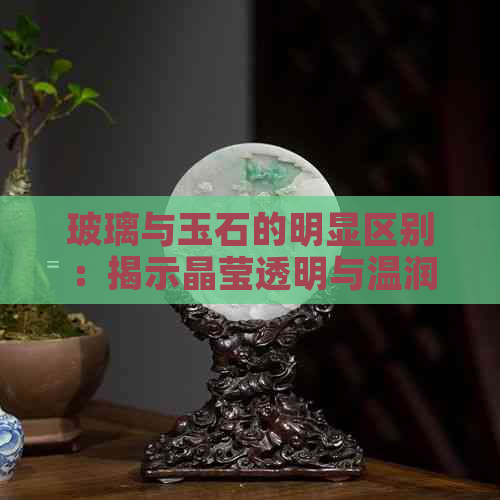 玻璃与玉石的明显区别：揭示晶莹透明与温润光泽的根本差异