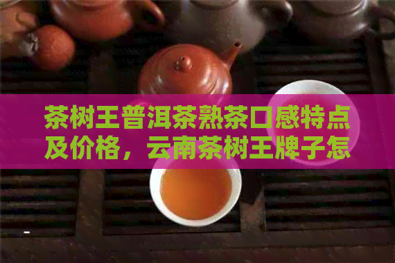 茶树王普洱茶熟茶口感特点及价格，云南茶树王牌子怎么样？