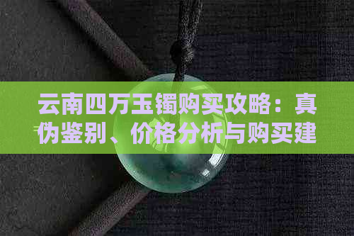 云南四万玉镯购买攻略：真伪鉴别、价格分析与购买建议