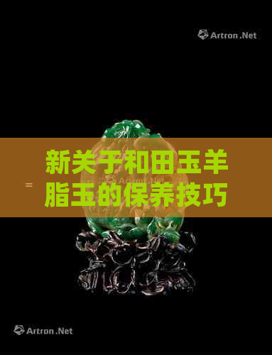 新关于和田玉羊脂玉的保养技巧：是否需要上油？