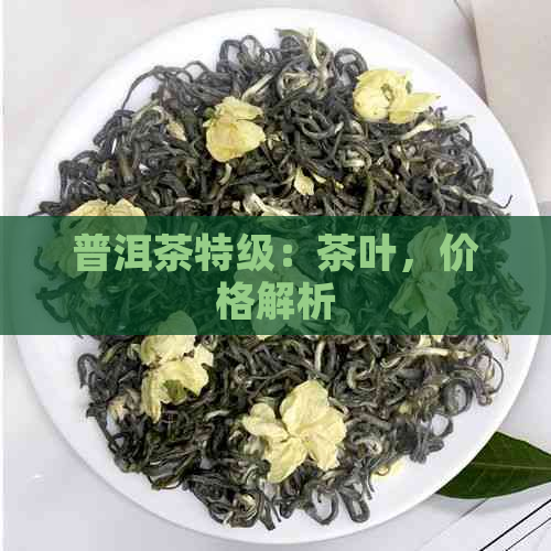 普洱茶特级：茶叶，价格解析