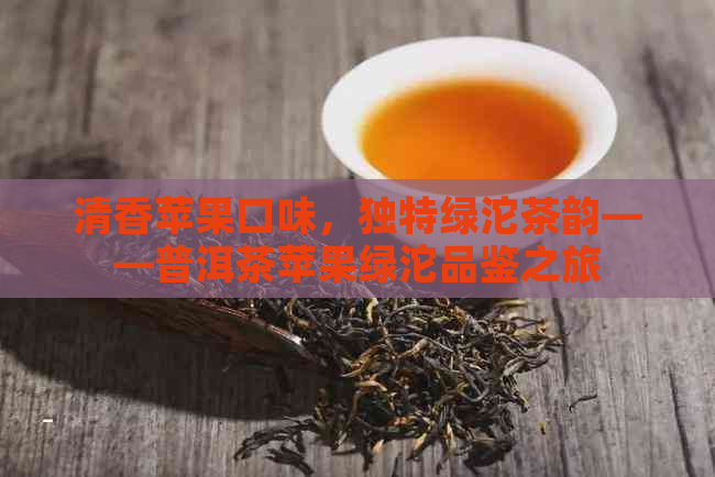 清香苹果口味，独特绿沱茶韵——普洱茶苹果绿沱品鉴之旅