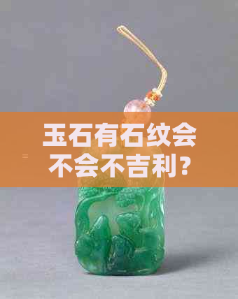 玉石有石纹会不会不吉利？玉石价值与石纹有关吗？