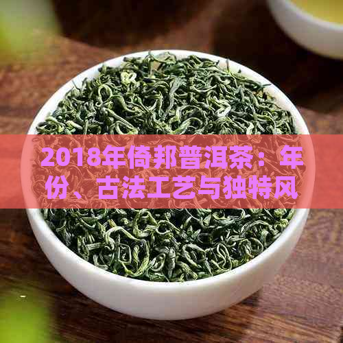 2018年倚邦普洱茶：年份、古法工艺与独特风味的完美结合