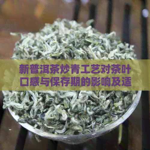 新普洱茶炒青工艺对茶叶口感与保存期的影响及适宜饮用条件探讨