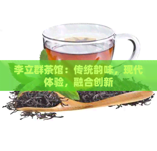 李立群茶馆：传统韵味，现代体验，融合创新