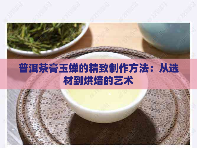 普洱茶膏玉蝉的精致制作方法：从选材到烘焙的艺术