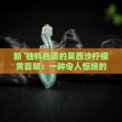 新 '独特色调的莫西沙柠檬黄翡翠：一种令人惊艳的宝石故事'