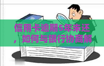 信用卡逾期5年未还，如何与银行协商解决还款问题？