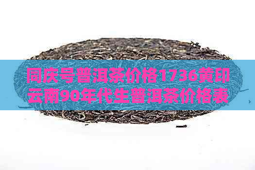 同庆号普洱茶价格1736黄印云南90年代生普洱茶价格表