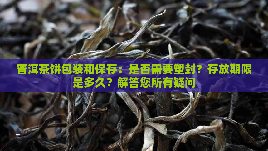 普洱茶饼包装和保存：是否需要塑封？存放期限是多久？解答您所有疑问