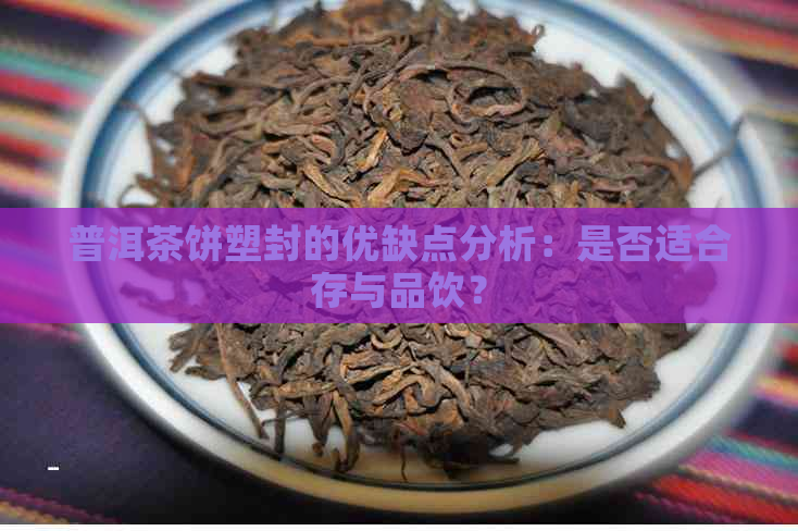 普洱茶饼塑封的优缺点分析：是否适合存与品饮？