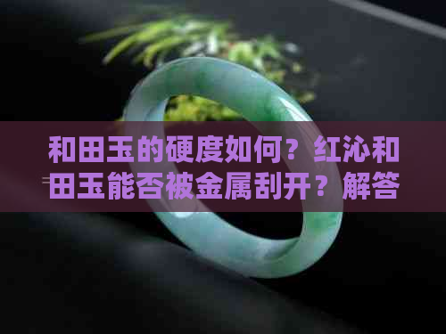 和田玉的硬度如何？红沁和田玉能否被金属刮开？解答您的疑问