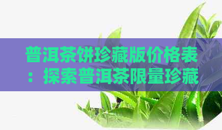 普洱茶饼珍藏版价格表：探索普洱茶限量珍藏版礼盒的价格之谜