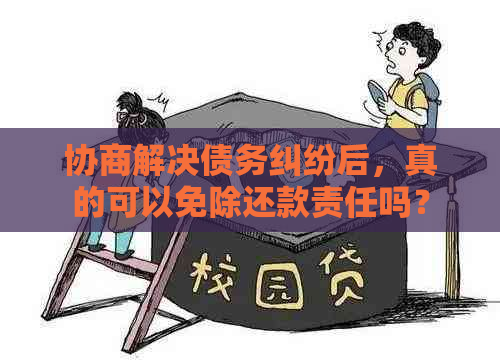 协商解决债务纠纷后，真的可以免除还款责任吗？