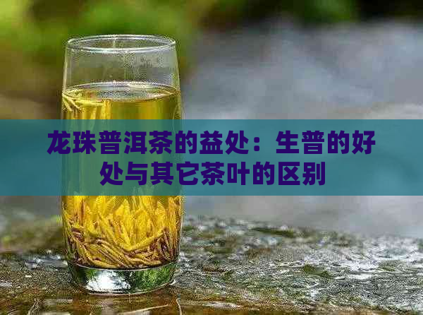 龙珠普洱茶的益处：生普的好处与其它茶叶的区别