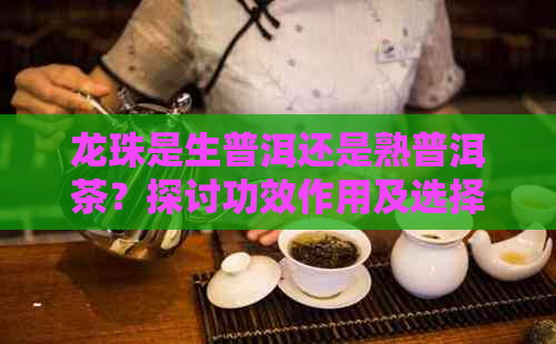 龙珠是生普洱还是熟普洱茶？探讨功效作用及选择建议