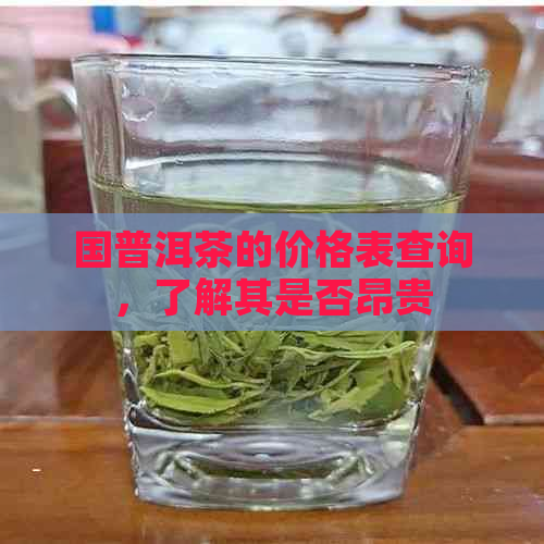 国普洱茶的价格表查询，了解其是否昂贵