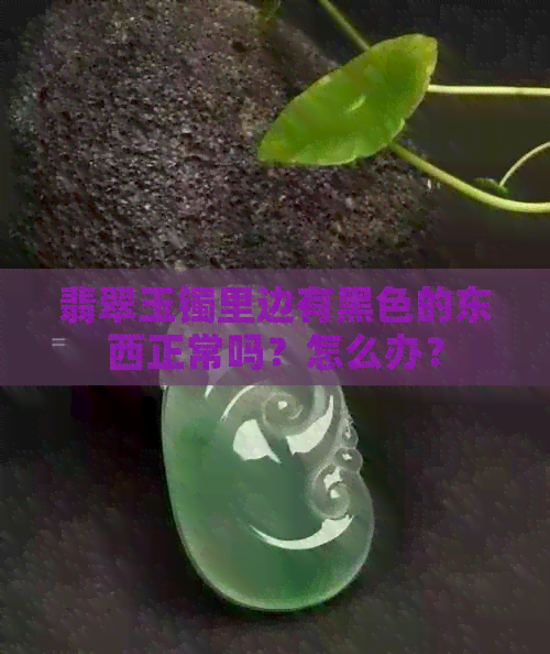 翡翠玉镯里边有黑色的东西正常吗？怎么办？