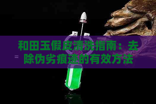 和田玉假皮清洗指南：去除伪劣痕迹的有效方法