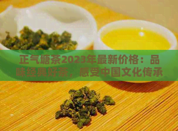 正气塘茶2023年最新价格：品味经典好茶，感受中国文化传承