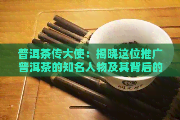 普洱茶传大使：揭晓这位推广普洱茶的知名人物及其背后的故事！