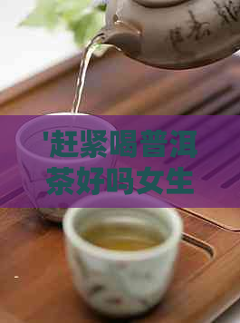 '赶紧喝普洱茶好吗女生？女生喝普洱茶的好处与坏处，以及常喝普洱茶的建议'