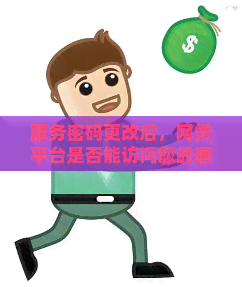 服务密码更改后，网贷平台是否能访问您的通讯录信息？