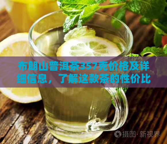 布朗山普洱茶357克价格及详细信息，了解这款茶的性价比和购买途径