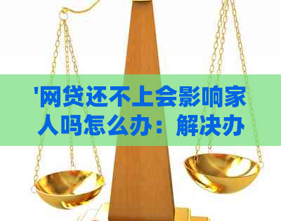 '网贷还不上会影响家人吗怎么办：解决办法及影响分析'