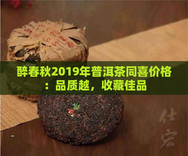 醉春秋2019年普洱茶同喜价格：品质越，收藏佳品