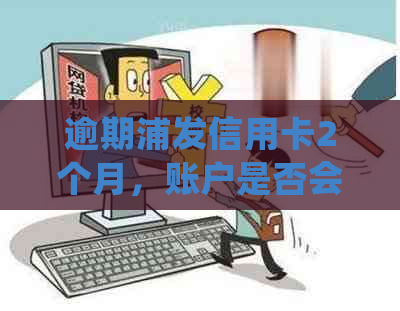 逾期浦发信用卡2个月，账户是否会被销户？如何处理？