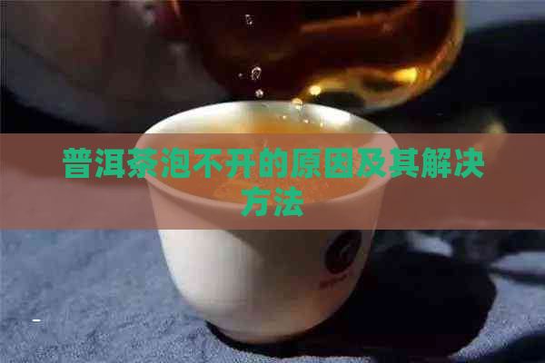 普洱茶泡不开的原因及其解决方法