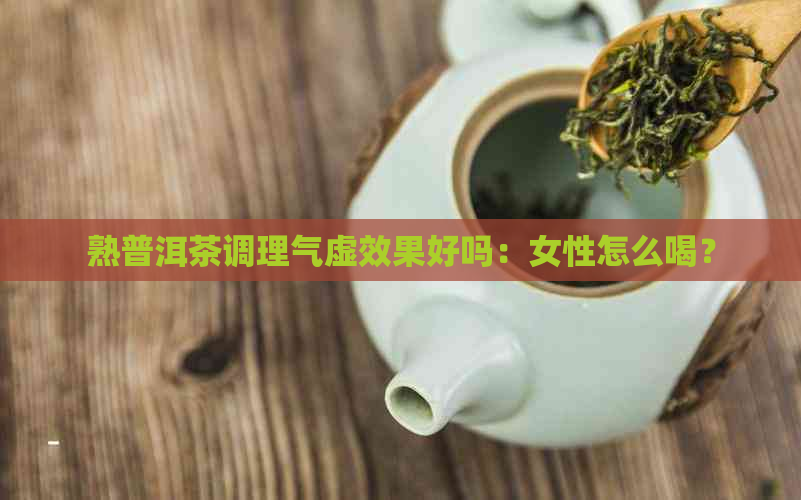 熟普洱茶调理气虚效果好吗：女性怎么喝？