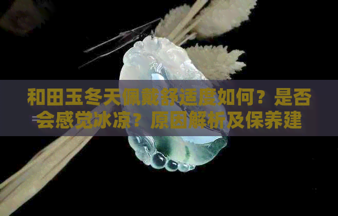 和田玉冬天佩戴舒适度如何？是否会感觉冰凉？原因解析及保养建议