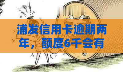 浦发信用卡逾期两年，额度6千会有什么后果？如何处理和解决？