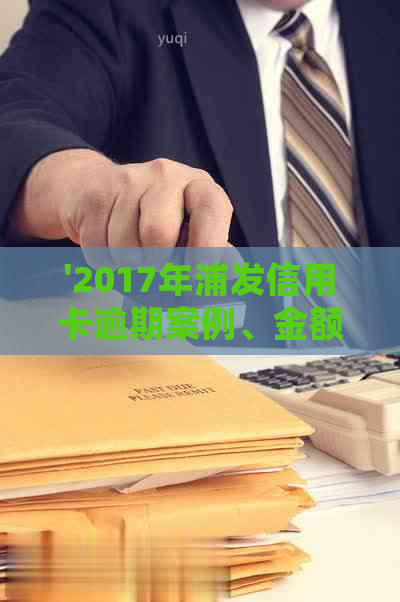 '2017年浦发信用卡逾期案例、金额、政策与新法规汇总：逾期处理全解析'