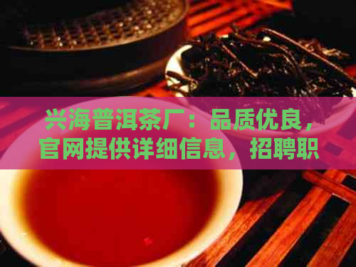 兴海普洱茶厂：品质优良，官网提供详细信息，招聘职位欢迎加入。