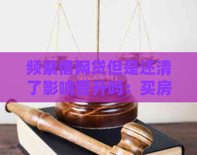 频繁借网贷但是还清了影响晋升吗：买房会受此影响吗？