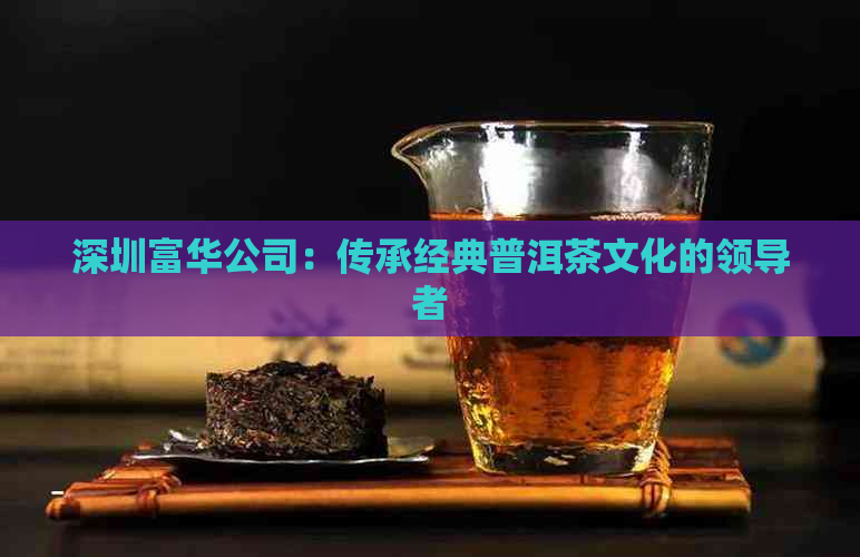 深圳富华公司：传承经典普洱茶文化的领导者