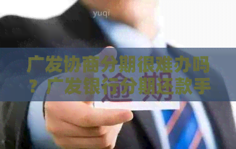 广发协商分期很难办吗？广发银行分期还款手续费，期数及金意收取情况详解