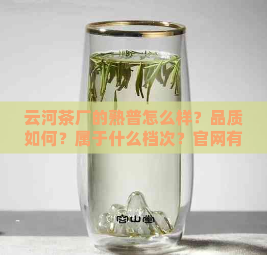 云河茶厂的熟普怎么样？品质如何？属于什么档次？官网有详细信息。