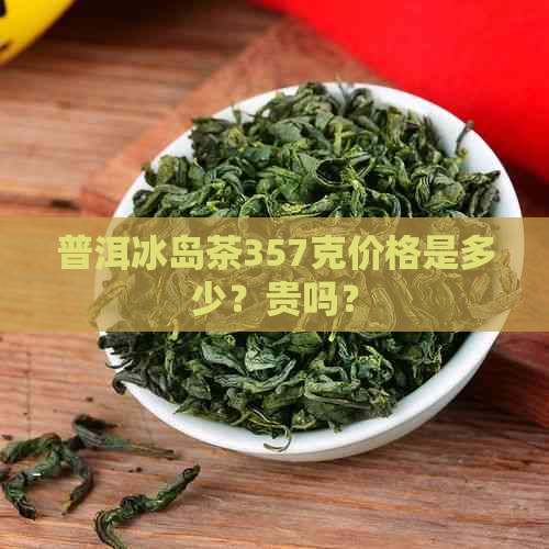 普洱冰岛茶357克价格是多少？贵吗？