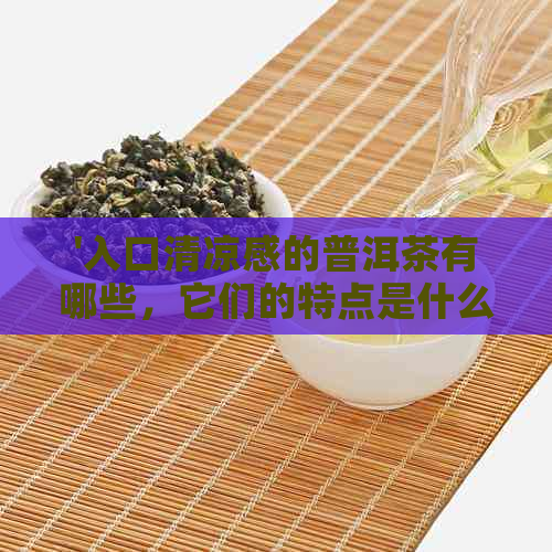 '入口清凉感的普洱茶有哪些，它们的特点是什么？这种茶叫什么？'