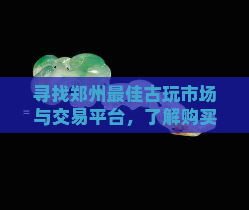 寻找郑州更佳古玩市场与交易平台，了解购买与出售古玩的全方位指南